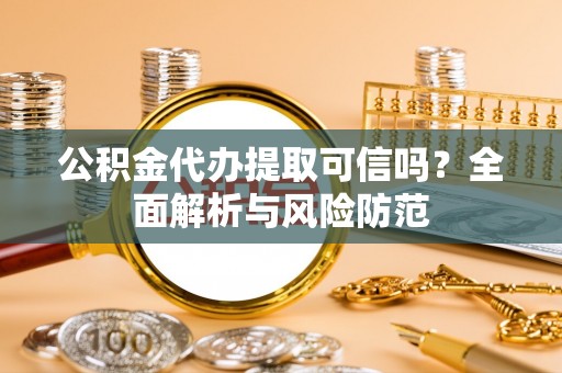 宕昌公积金代办提取可信吗？全面解析与风险防范