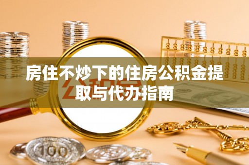 宕昌房住不炒下的住房公积金提取与代办指南