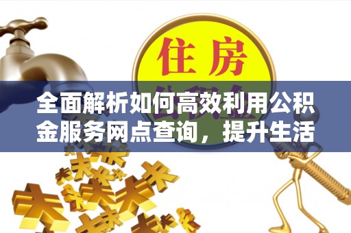 宕昌全面解析如何高效利用公积金服务网点查询，提升生活便利性