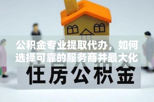 宕昌公积金专业提取代办，如何选择可靠的服务商并最大化你的资金收益