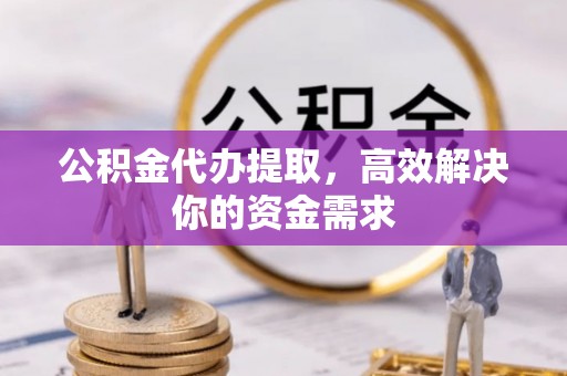 宕昌公积金代办提取，高效解决你的资金需求