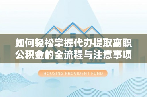 宕昌如何轻松掌握代办提取离职公积金的全流程与注意事项