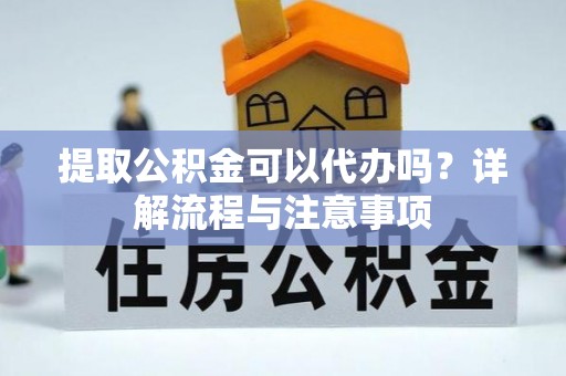 宕昌提取公积金可以代办吗？详解流程与注意事项