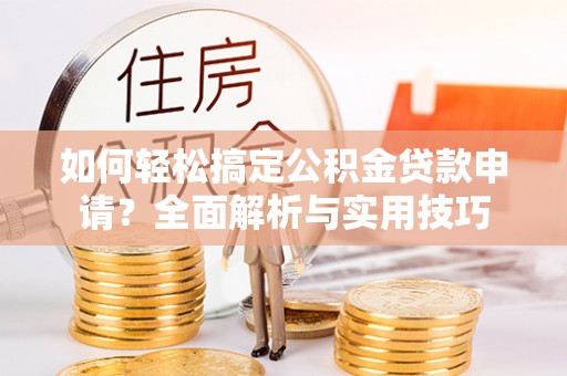 宕昌如何轻松搞定公积金贷款申请？全面解析与实用技巧