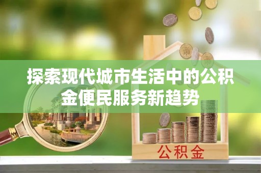 宕昌探索现代城市生活中的公积金便民服务新趋势