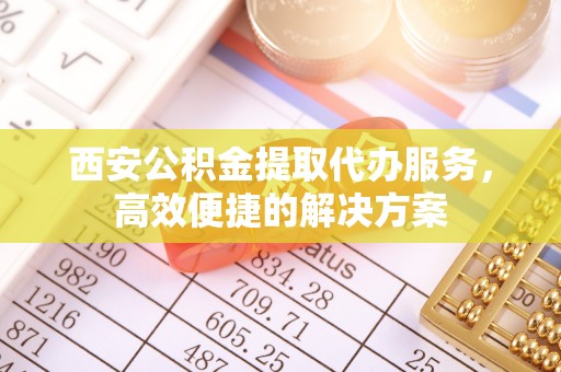 宕昌西安公积金提取代办服务，高效便捷的解决方案