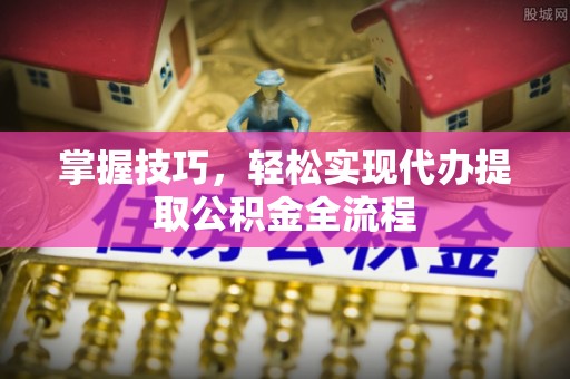 宕昌掌握技巧，轻松实现代办提取公积金全流程