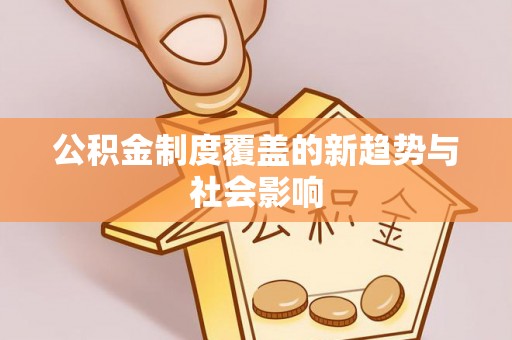 宕昌公积金制度覆盖的新趋势与社会影响