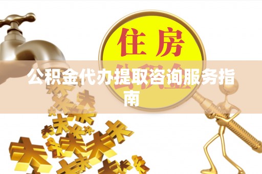 宕昌公积金代办提取咨询服务指南