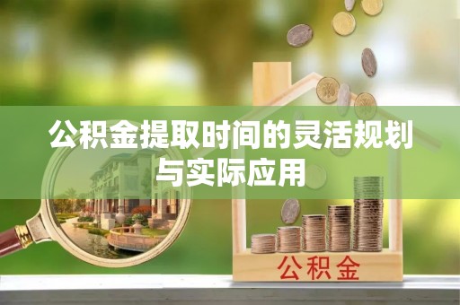 宕昌公积金提取时间的灵活规划与实际应用