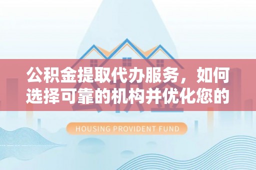 宕昌公积金提取代办服务，如何选择可靠的机构并优化您的财务规划
