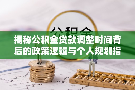 宕昌揭秘公积金贷款调整时间背后的政策逻辑与个人规划指南