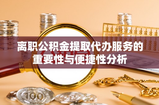 宕昌离职公积金提取代办服务的重要性与便捷性分析