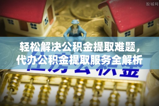 宕昌轻松解决公积金提取难题，代办公积金提取服务全解析