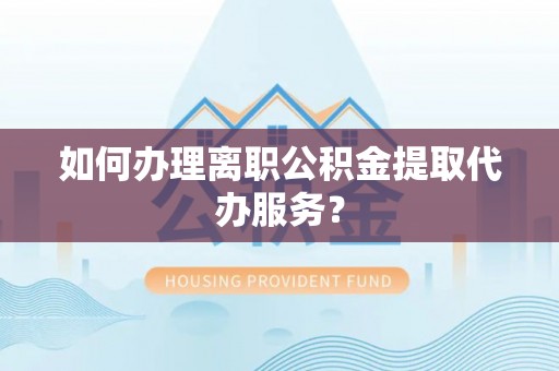 宕昌如何办理离职公积金提取代办服务？