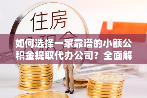 宕昌如何选择一家靠谱的小额公积金提取代办公司？全面解析与实用指南