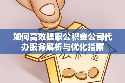 宕昌如何高效提取公积金公司代办服务解析与优化指南