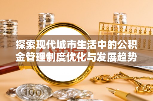 宕昌探索现代城市生活中的公积金管理制度优化与发展趋势