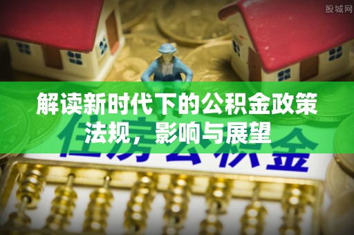 宕昌解读新时代下的公积金政策法规，影响与展望