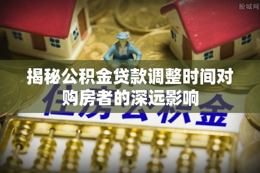 宕昌揭秘公积金贷款调整时间对购房者的深远影响