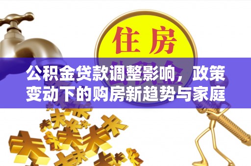 宕昌公积金贷款调整影响，政策变动下的购房新趋势与家庭财务规划