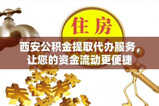 宕昌西安公积金提取代办服务，让您的资金流动更便捷