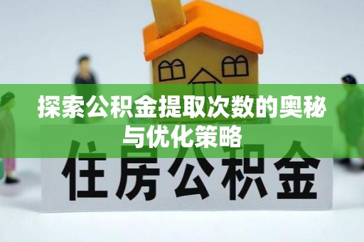 宕昌探索公积金提取次数的奥秘与优化策略