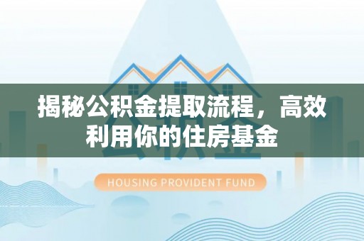 宕昌揭秘公积金提取流程，高效利用你的住房基金