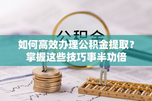 宕昌如何高效办理公积金提取？掌握这些技巧事半功倍