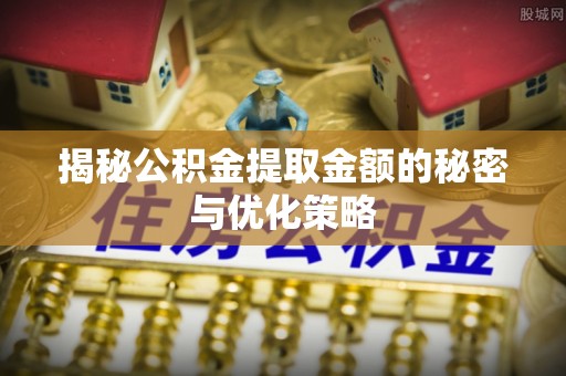 宕昌揭秘公积金提取金额的秘密与优化策略