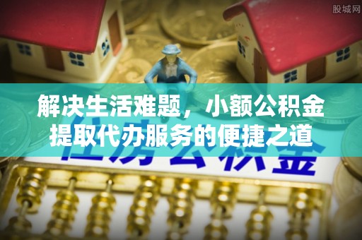 宕昌解决生活难题，小额公积金提取代办服务的便捷之道