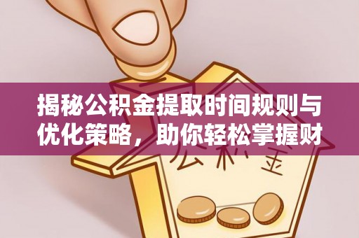 宕昌揭秘公积金提取时间规则与优化策略，助你轻松掌握财富流动