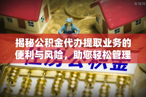 宕昌揭秘公积金代办提取业务的便利与风险，助您轻松管理财务