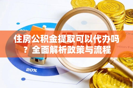 宕昌住房公积金提取可以代办吗？全面解析政策与流程