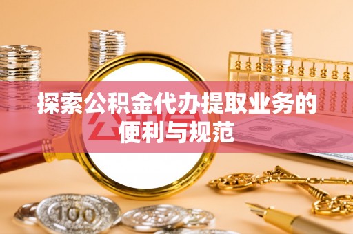 宕昌探索公积金代办提取业务的便利与规范