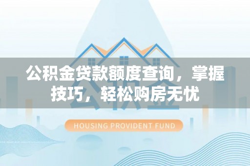 宕昌公积金贷款额度查询，掌握技巧，轻松购房无忧