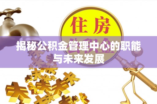 宕昌揭秘公积金管理中心的职能与未来发展