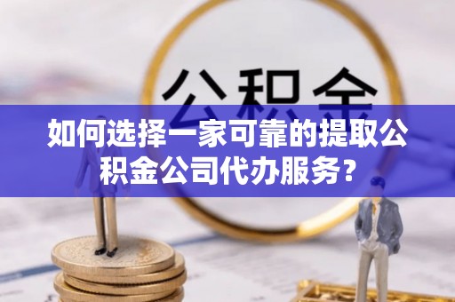 宕昌如何选择一家可靠的提取公积金公司代办服务？