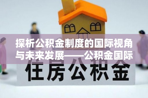 宕昌探析公积金制度的国际视角与未来发展——公积金国际比较的新思路