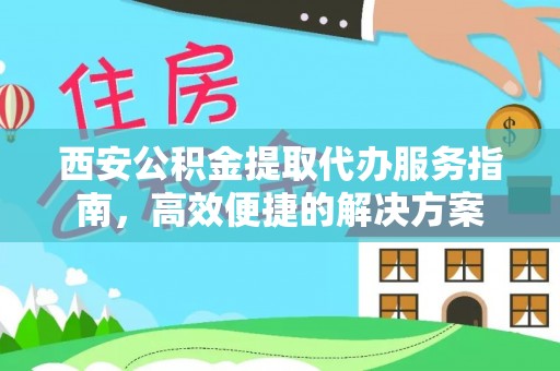 宕昌西安公积金提取代办服务指南，高效便捷的解决方案
