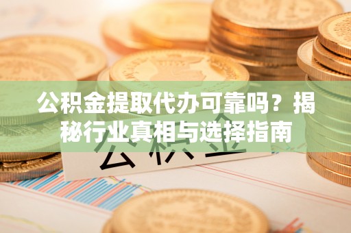 宕昌公积金提取代办可靠吗？揭秘行业真相与选择指南