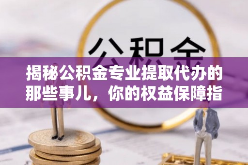 宕昌揭秘公积金专业提取代办的那些事儿，你的权益保障指南