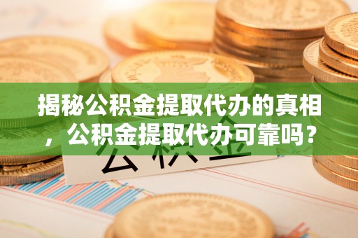 宕昌揭秘公积金提取代办的真相，公积金提取代办可靠吗？
