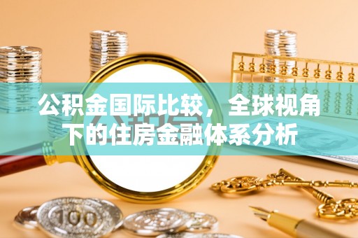 宕昌公积金国际比较，全球视角下的住房金融体系分析