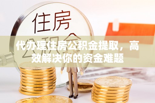 宕昌代办理住房公积金提取，高效解决你的资金难题