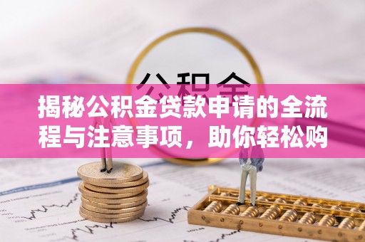 宕昌揭秘公积金贷款申请的全流程与注意事项，助你轻松购房无忧