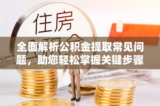 宕昌全面解析公积金提取常见问题，助您轻松掌握关键步骤与技巧