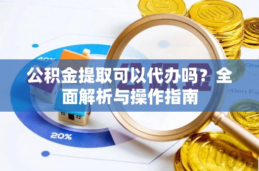 宕昌公积金提取可以代办吗？全面解析与操作指南