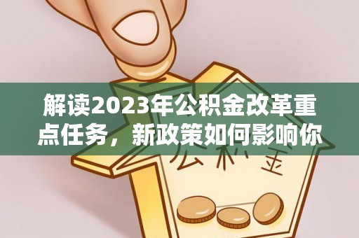 宕昌解读2023年公积金改革重点任务，新政策如何影响你我生活？