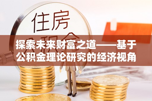宕昌探索未来财富之道——基于公积金理论研究的经济视角分析